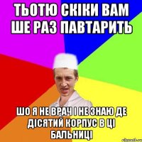 тьотю скіки вам ше раз павтарить шо я не врач і не знаю де дісятий корпус в ці бальниці