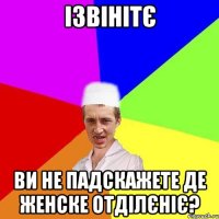 ізвінітє ви не падскажете де женске отділєніє?