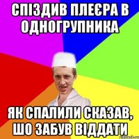 спіздив плеєра в одногрупника як спалили сказав, шо забув віддати