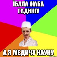 їбала жаба гадюку а я медичу науку