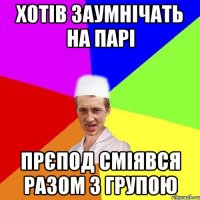 Хотів заумнічать на парі Прєпод сміявся разом з групою