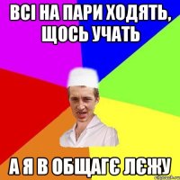 всі на пари ходять, щось учать а я в общагє лєжу