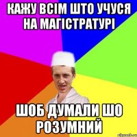 кажу всім што учуся на магістратурі шоб думали шо розумний