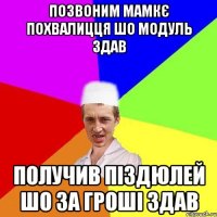 позвоним мамкє похвалицця шо модуль здав получив піздюлей шо за гроші здав