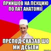 Прийшов на лєкцию по пат анатомії Прєпод сказав шо ми дєбіли