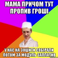 мама причом тут пропив гроші у нас на зошити собірали потом за модуль заплатив