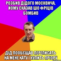 розбив дідого москвича, йому сказав шо фріців бомбив дід пообєщав переписать на мене хату і купить пріору