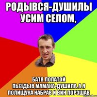 родывся-душилы усим селом, батя лопатой пыздыв,мамака-душила. а я полищука набрав и вин порэшав