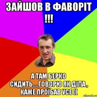 зайшов в фаворіт !!! а там берко сидить....говорю як діла , каже проїбав усе ((