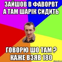 зайшов в фаворвт а там шарік сидить говорю шо там ? каже взяв 180