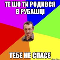 те шо ти родився в рубашці тебе не спасе