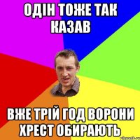 одін тоже так казав вже трій год ворони хрест обирають