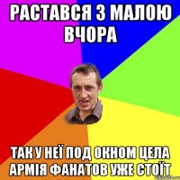 Растався з малою вчора Так у неї под окном цела армія фанатов уже стоїт