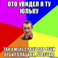 Ото увидел я ту Юльку Так у мене сразу дар речи отбило пацани, отвечаю