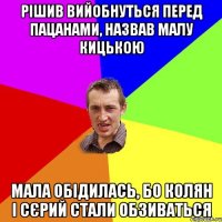 Рішив вийобнуться перед пацанами, назвав малу кицькою Мала обідилась, бо Колян і Сєрий стали обзиваться