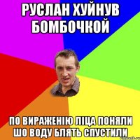 Руслан хуйнув бомбочкой по вираженію ліца поняли шо воду блять спустили