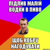 Підлив малій водки в пиво ЩОБ КОБРУ НАГОДУВАТИ