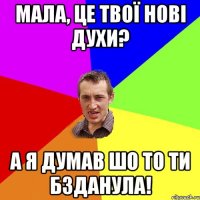 Мала, це твої нові духи? а я думав шо то ти бзданула!