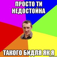 ПРОСТО ТИ НЕДОСТОЙНА ТАКОГО БИДЛЯ ЯК Я