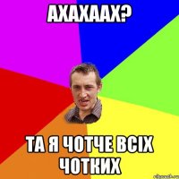 АХАХААХ? ТА Я ЧОТЧЕ ВСІХ ЧОТКИХ