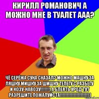 Кирилл Романович а можно мне в туалет ааа? Чё серёжа сука сказал? Можно Машку за ляшку Мишку за шишку телегу с разбегу и Козу-навозу!!!!!!1 А блеять урод тут разрешите пожалуйста!!!!!!!!!!!!!!!!!!!!!1