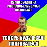 Купив сьодня на Ізяславськаму базарі штани байк Тєпєрь буду в селі пантаваться