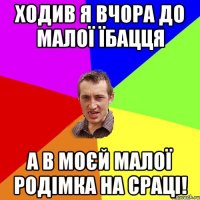 Ходив я вчора до малої їбацця а в моєй малої родімка на сраці!