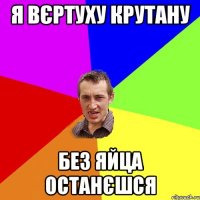 Я вєртуху крутану без яйца останєшся