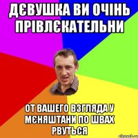 Дєвушка ви очінь прівлєкательни От вашего взгляда у мєняштани по швах рвуться