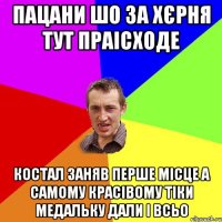 ПАЦАНИ ШО ЗА ХЄРНЯ ТУТ ПРАІСХОДЕ КОСТАЛ ЗАНЯВ ПЕРШЕ МІСЦЕ А САМОМУ КРАСІВОМУ ТІКИ МЕДАЛЬКУ ДАЛИ І ВСЬО