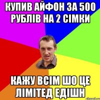 Купив айфон за 500 рублів на 2 сімки Кажу всім шо це Лімітед едішн