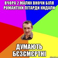 Вчора 2 малих вночи біля романтіки пітарди кидали думають бєзсмєртні