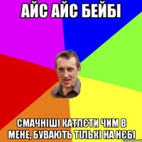 айс айс бейбі смачніші катлєти чим в мене, бувають тількі на нєбі