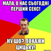 мала, в нас сьогодні перший секс! Ну шо? Покажи цицьку!