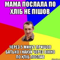 мама послала по хліб не пішов через 5 минут пришов батько і нахуй через вікно по хліб послав