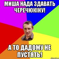 Миша нада здавать Черечюкіну! А то дадому не пустять!