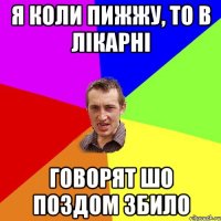 Я коли пижжу, то в лікарні говорят шо поздом збило