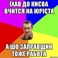 Їхав до Києва вчится на юріста А шо заправщик тоже работа