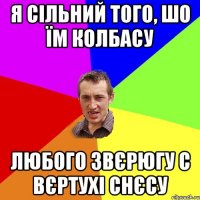 Я сільний того, шо їм колбасу любого звєрюгу с вєртухі снєсу