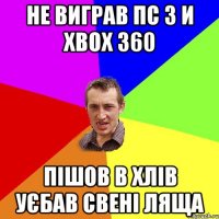 Не виграв ПС 3 И XBOX 360 Пішов в хлів уєбав свені ляща