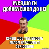 Руся,шо ти дойобуєшся до неї хочеш шоб тебе мусора мелом на асфальті обрісовали