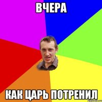 вчера как царь потренил