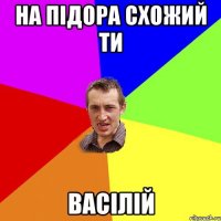 НА ПІДОРА СХОЖИЙ ТИ ВАСІЛІЙ