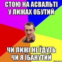 Стою на асвальті у лижах обутий Чи лижі не їдуть чи я їбанутий