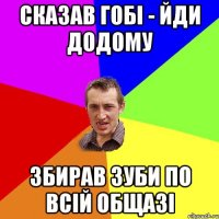 Сказав Гобі - йди додому Збирав зуби по всій общазі