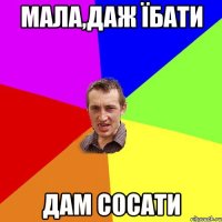 МАЛА,ДАЖ ЇБАТИ ДАМ СОСАТИ