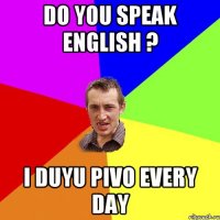 Do you speak English ? I duyu pivo every day