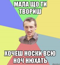 Мала що ти твориш хочеш носки всю ноч нюхать