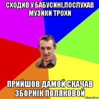 Сходив у бабусині,послухав музики трохи прийшов дамой скачав зборнік Поляковой