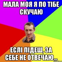 мала моя я по тiбе скучаю еслi пiдеш, за себе не отвечаю...